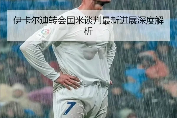 伊卡尔迪转会国米谈判最新进展深度解析