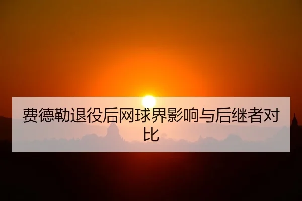 费德勒退役后网球界影响与后继者对比