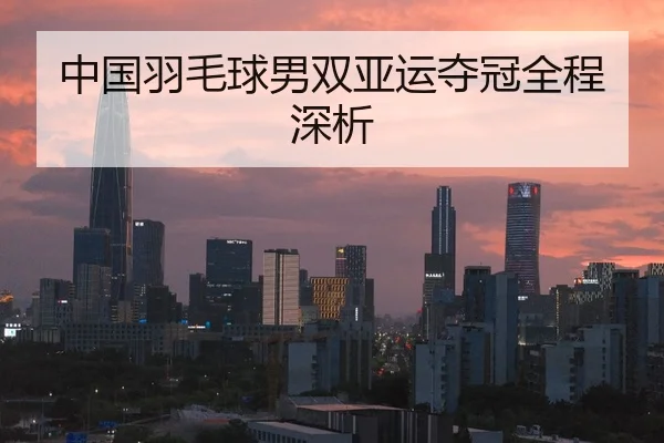 中国羽毛球男双亚运夺冠全程深析