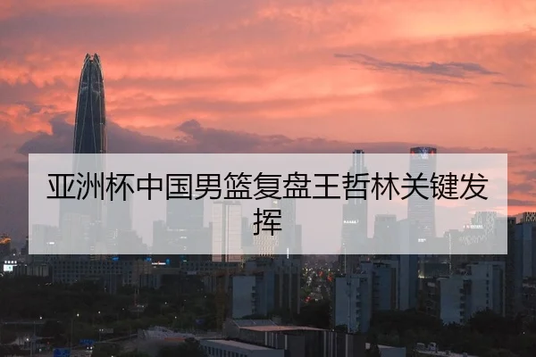 亚洲杯中国男篮复盘王哲林关键发挥